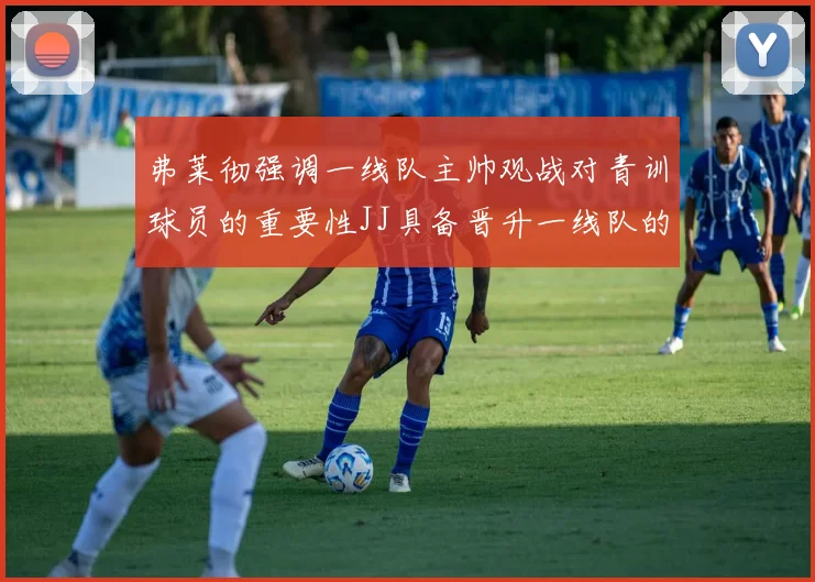 弗莱彻强调一线队主帅观战对青训球员的重要性JJ具备晋升一线队的能力