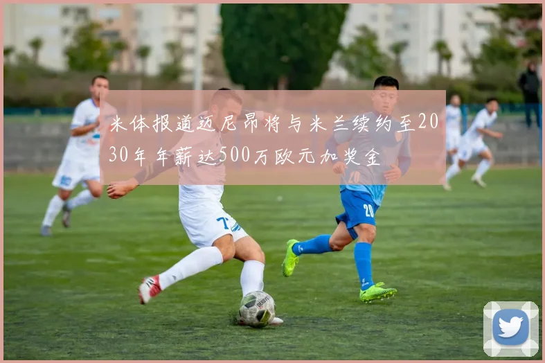 米体报道迈尼昂将与米兰续约至2030年年薪达500万欧元加奖金