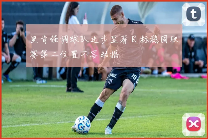里肯强调球队进步显著目标稳固联赛第二位置不容动摇