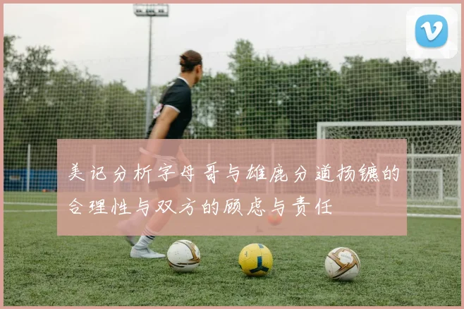 美记分析字母哥与雄鹿分道扬镳的合理性与双方的顾虑与责任