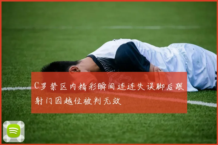 C罗禁区内精彩瞬间连连失误脚后跟射门因越位被判无效