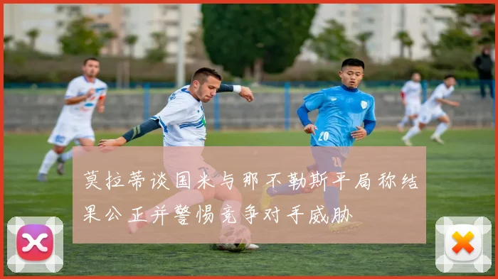 莫拉蒂谈国米与那不勒斯平局称结果公正并警惕竞争对手威胁