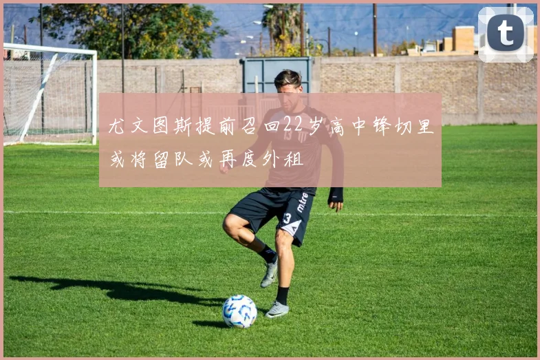 尤文图斯提前召回22岁高中锋切里或将留队或再度外租