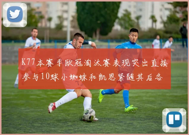 K77本赛季欧冠淘汰赛表现突出直接参与10球小蜘蛛和凯恩紧随其后各进8球