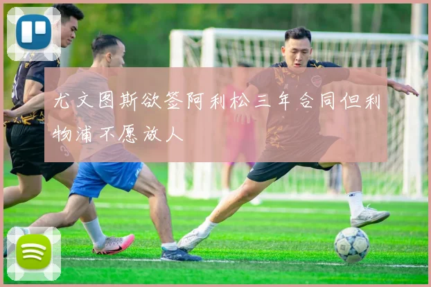 尤文图斯欲签阿利松三年合同但利物浦不愿放人