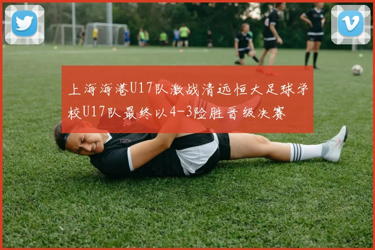 上海海港U17队激战清远恒大足球学校U17队最终以4-3险胜晋级决赛