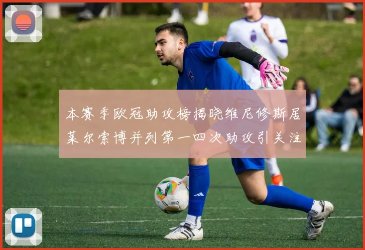 本赛季欧冠助攻榜揭晓维尼修斯居莱尔索博并列第一四次助攻引关注