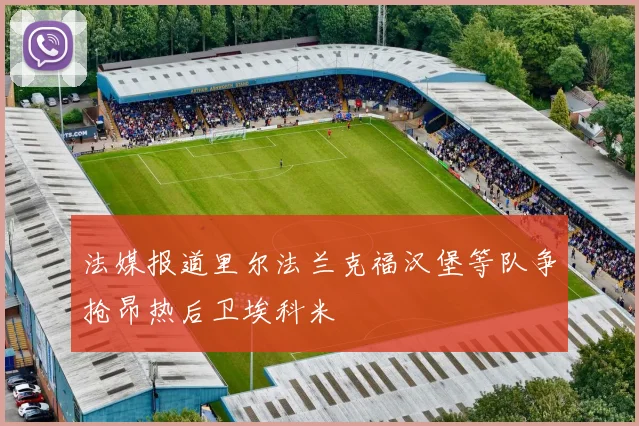 法媒报道里尔法兰克福汉堡等队争抢昂热后卫埃科米