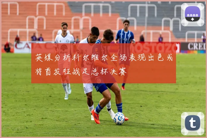 英媒分析科尔维尔全场表现出色或将首发征战足总杯决赛