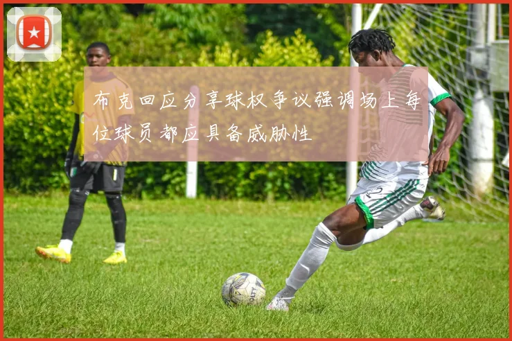 布克回应分享球权争议强调场上每位球员都应具备威胁性