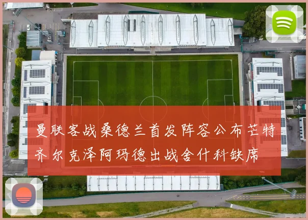 曼联客战桑德兰首发阵容公布芒特齐尔克泽阿玛德出战舍什科缺席