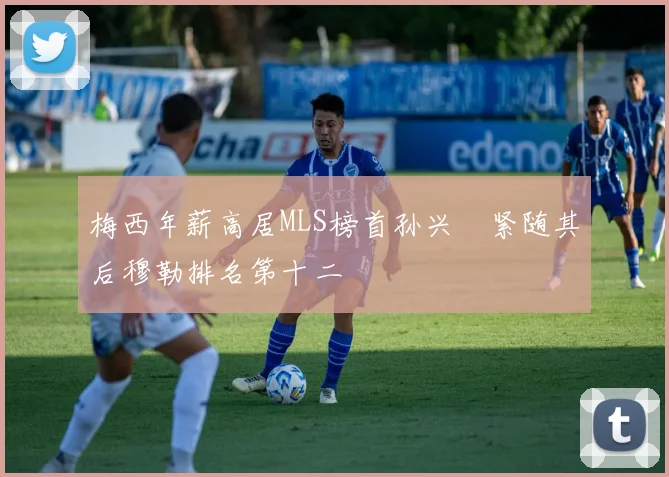 梅西年薪高居MLS榜首孙兴慜紧随其后穆勒排名第十二