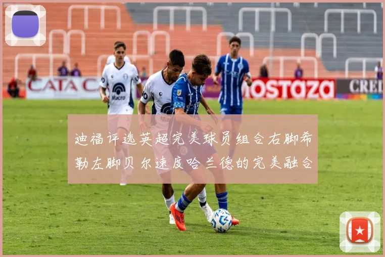 迪福评选英超完美球员组合右脚希勒左脚贝尔速度哈兰德的完美融合