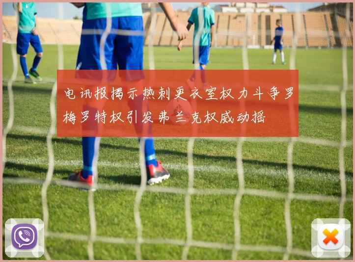 电讯报揭示热刺更衣室权力斗争罗梅罗特权引发弗兰克权威动摇