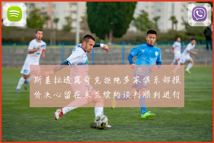 斯基拉透露奇克拒绝多家俱乐部报价决心留在米兰续约谈判顺利进行