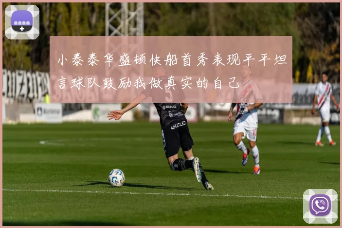 小泰泰华盛顿快船首秀表现平平坦言球队鼓励我做真实的自己