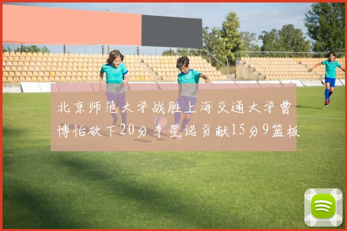 北京师范大学战胜上海交通大学曹博怡砍下20分李星诺贡献15分9篮板马天雨表现出色