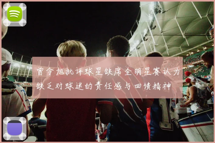 曾令旭批评球星缺席全明星赛认为缺乏对球迷的责任感与回馈精神