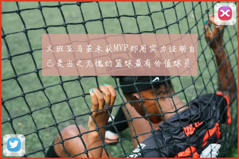 文班亚马虽未获MVP却用实力证明自己是当之无愧的篮球最有价值球员